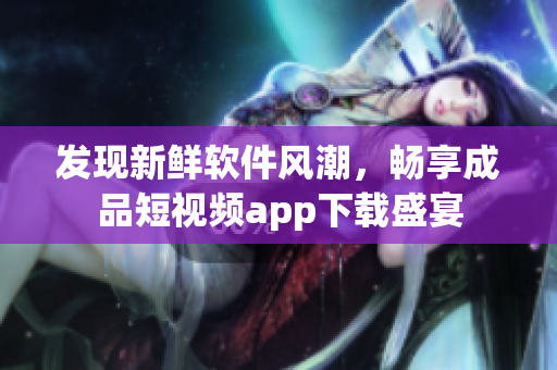 發(fā)現(xiàn)新鮮軟件風(fēng)潮，暢享成品短視頻app下載盛宴