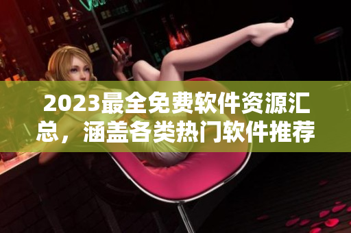 2023最全免費(fèi)軟件資源匯總，涵蓋各類熱門軟件推薦目錄