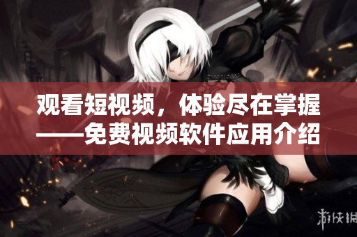 觀看短視頻，體驗盡在掌握——免費視頻軟件應(yīng)用介紹
