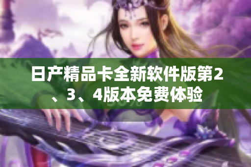 日產(chǎn)精品卡全新軟件版第2、3、4版本免費(fèi)體驗(yàn)