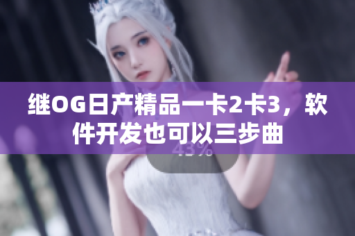 繼OG日產(chǎn)精品一卡2卡3，軟件開發(fā)也可以三步曲