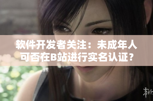 軟件開(kāi)發(fā)者關(guān)注：未成年人可否在B站進(jìn)行實(shí)名認(rèn)證？