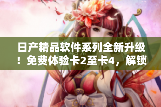 日產(chǎn)精品軟件系列全新升級！免費(fèi)體驗(yàn)卡2至卡4，解鎖更多創(chuàng)新功能！