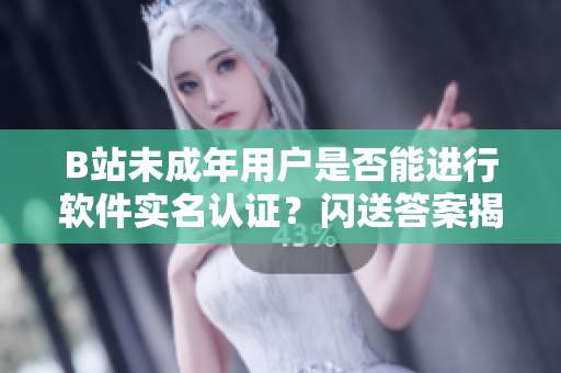 B站未成年用戶是否能進(jìn)行軟件實名認(rèn)證？閃送答案揭秘