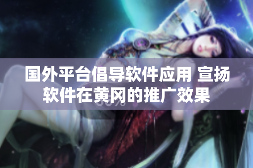 國外平臺倡導軟件應用 宣揚軟件在黃岡的推廣效果