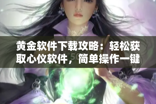 黃金軟件下載攻略：輕松獲取心儀軟件，簡(jiǎn)單操作一鍵實(shí)現(xiàn)