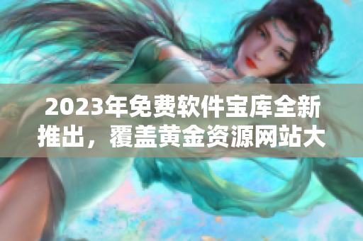 2023年免費(fèi)軟件寶庫(kù)全新推出，覆蓋黃金資源網(wǎng)站大全