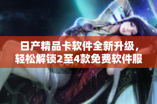 日產(chǎn)精品卡軟件全新升級，輕松解鎖2至4款免費軟件服務