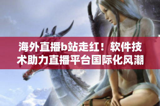 海外直播b站走紅！軟件技術(shù)助力直播平臺國際化風(fēng)潮