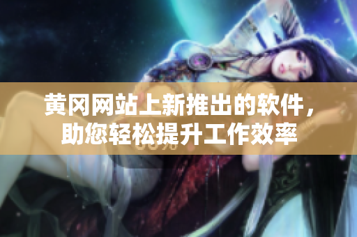 黃岡網(wǎng)站上新推出的軟件，助您輕松提升工作效率
