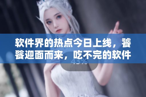 軟件界的熱點今日上線，饕餮迎面而來，吃不完的軟件美味任你品嘗