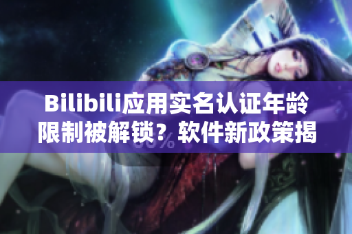 Bilibili應(yīng)用實(shí)名認(rèn)證年齡限制被解鎖？軟件新政策揭秘！