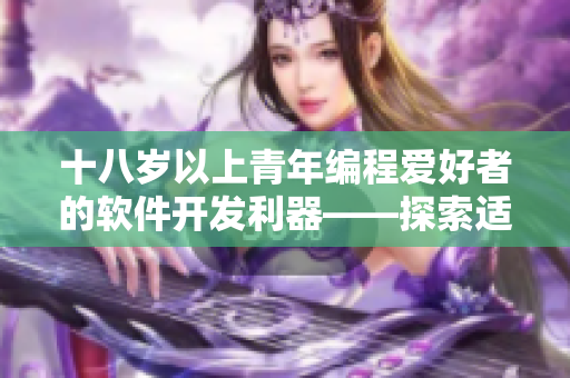 十八歲以上青年編程愛好者的軟件開發(fā)利器——探索適合日本市場的護膚產(chǎn)品