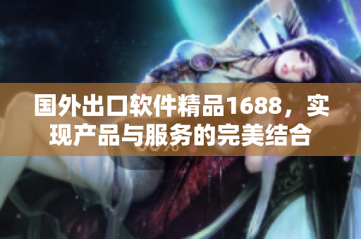 國外出口軟件精品1688，實現(xiàn)產(chǎn)品與服務的完美結(jié)合