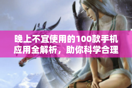 晚上不宜使用的100款手機(jī)應(yīng)用全解析，助你科學(xué)合理地利用晚間時(shí)間
