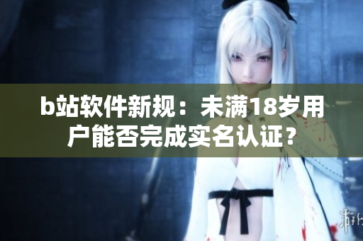 b站軟件新規(guī)：未滿18歲用戶能否完成實名認證？