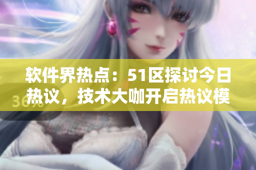 軟件界熱點(diǎn)：51區(qū)探討今日熱議，技術(shù)大咖開啟熱議模式