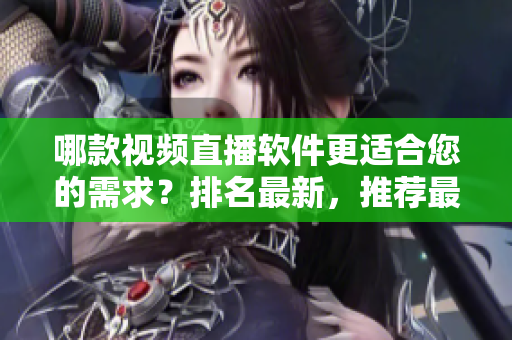 哪款視頻直播軟件更適合您的需求？排名最新，推薦最全！