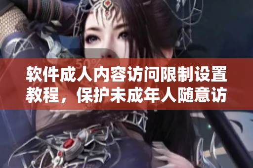 軟件成人內(nèi)容訪問(wèn)限制設(shè)置教程，保護(hù)未成年人隨意訪問(wèn)私密信息安全