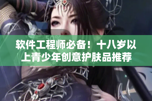 軟件工程師必備！十八歲以上青少年創(chuàng)意護(hù)膚品推薦