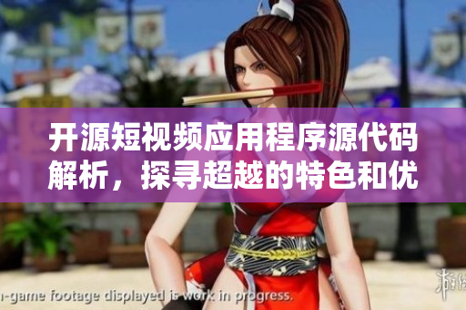 開(kāi)源短視頻應(yīng)用程序源代碼解析，探尋超越的特色和優(yōu)勢(shì)