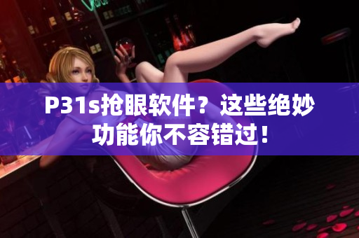 P31s搶眼軟件？這些絕妙功能你不容錯(cuò)過！