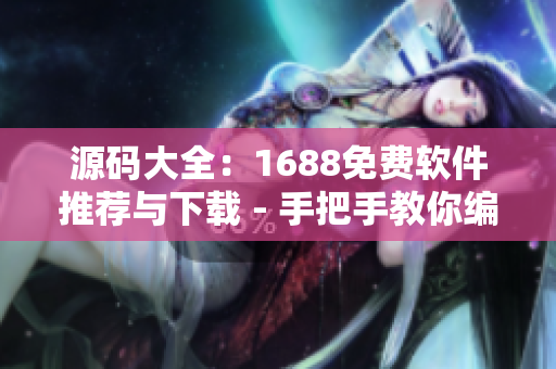 源碼大全：1688免費軟件推薦與下載 - 手把手教你編寫優(yōu)質(zhì)軟件