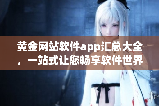 黃金網(wǎng)站軟件app匯總大全，一站式讓您暢享軟件世界