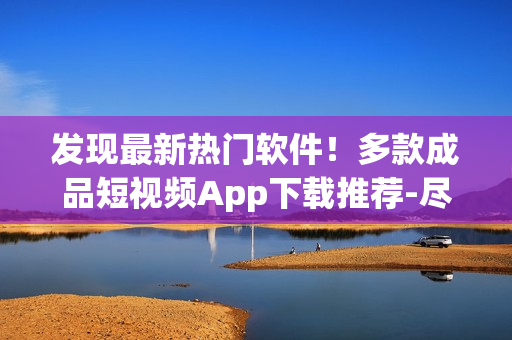 發(fā)現(xiàn)最新熱門軟件！多款成品短視頻App下載推薦-盡在這里