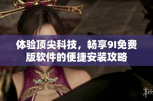 體驗(yàn)頂尖科技，暢享9I免費(fèi)版軟件的便捷安裝攻略
