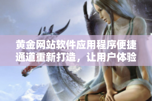 黃金網(wǎng)站軟件應用程序便捷通道重新打造，讓用戶體驗更順暢
