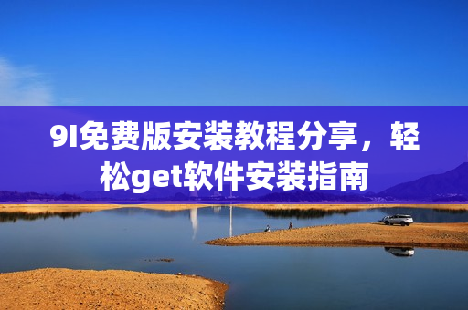 9I免費(fèi)版安裝教程分享，輕松get軟件安裝指南