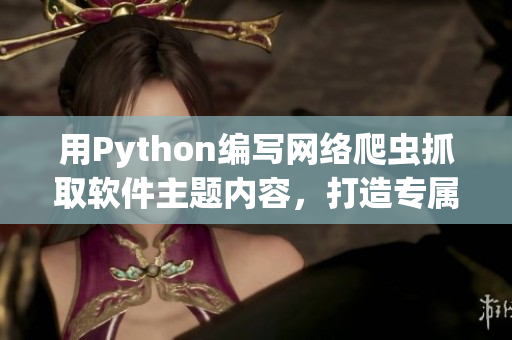 用Python編寫網(wǎng)絡(luò)爬蟲抓取軟件主題內(nèi)容，打造專屬軟件學(xué)習(xí)網(wǎng)站