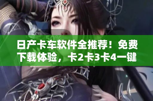 日產(chǎn)卡車軟件全推薦！免費(fèi)下載體驗(yàn)，卡2卡3卡4一鍵搞定