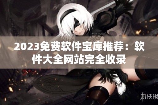 2023免費(fèi)軟件寶庫(kù)推薦：軟件大全網(wǎng)站完全收錄