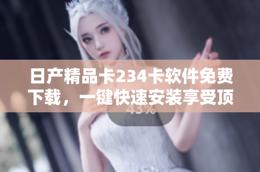 日產(chǎn)精品卡234卡軟件免費(fèi)下載，一鍵快速安裝享受頂級(jí)功能