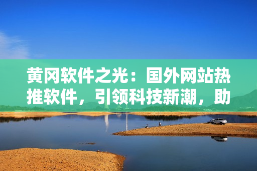 黃岡軟件之光：國外網(wǎng)站熱推軟件，引領(lǐng)科技新潮，助力軟件行業(yè)發(fā)展