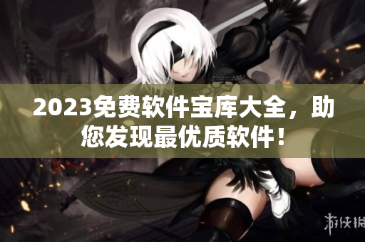 2023免費軟件寶庫大全，助您發(fā)現(xiàn)最優(yōu)質(zhì)軟件！