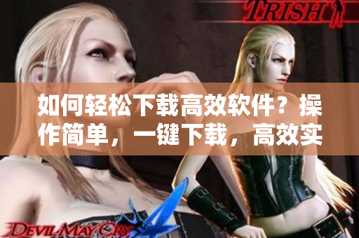 如何輕松下載高效軟件？操作簡單，一鍵下載，高效實用。