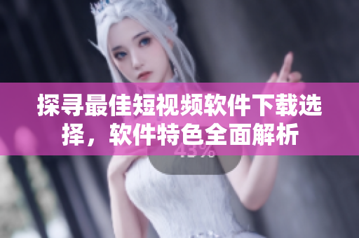 探尋最佳短視頻軟件下載選擇，軟件特色全面解析