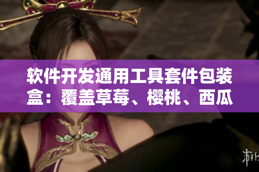 軟件開(kāi)發(fā)通用工具套件包裝盒：覆蓋草莓、櫻桃、西瓜、榴蓮等核心組件