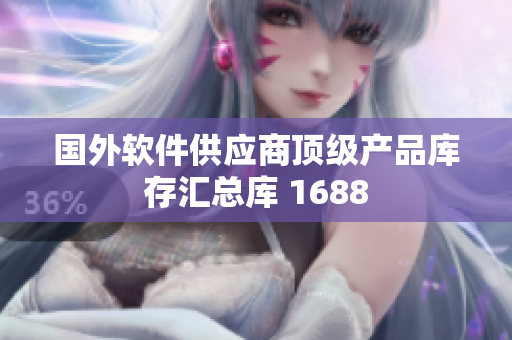 國(guó)外軟件供應(yīng)商頂級(jí)產(chǎn)品庫(kù)存匯總庫(kù) 1688