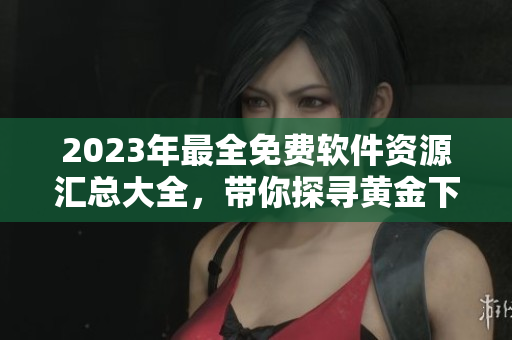 2023年最全免費(fèi)軟件資源匯總大全，帶你探尋黃金下載之路