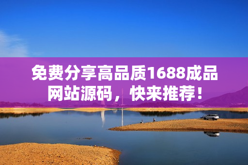 免費(fèi)分享高品質(zhì)1688成品網(wǎng)站源碼，快來推薦！