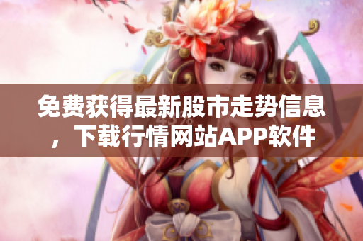 免費獲得最新股市走勢信息，下載行情網(wǎng)站APP軟件