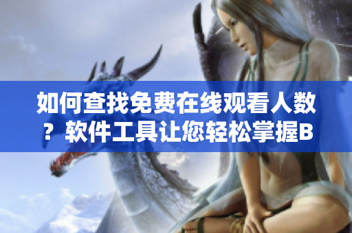如何查找免費(fèi)在線觀看人數(shù)？軟件工具讓您輕松掌握B站熱播數(shù)據(jù)