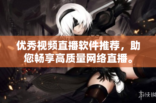 優(yōu)秀視頻直播軟件推薦，助您暢享高質(zhì)量網(wǎng)絡(luò)直播。