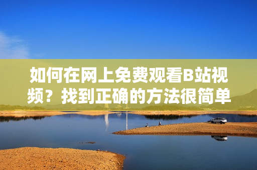 如何在網(wǎng)上免費觀看B站視頻？找到正確的方法很簡單，趕緊看這里！