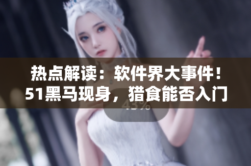 熱點解讀：軟件界大事件！51黑馬現(xiàn)身，獵食能否入門？