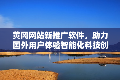 黃岡網(wǎng)站新推廣軟件，助力國(guó)外用戶體驗(yàn)智能化科技創(chuàng)新